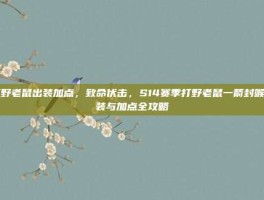 打野老鼠出装加点，致命伏击，S14赛季打野老鼠一箭封喉出装与加点全攻略