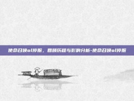 使命召唤ol停服，回顾历程与影响分析-使命召唤ol停服