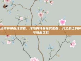 泽塔奥特曼在线观看，泽塔奥特曼在线观看，光之战士的传承与热血之战