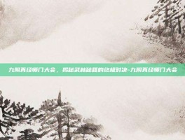 九阴真经师门大会，揭秘武林秘籍的终极对决-九阴真经师门大会