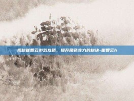 揭秘崔智云游戏攻略，提升角色实力的秘诀-崔智云h