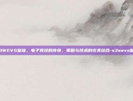 S3WEVS皇族，电子竞技的传奇，策略与技术的完美结合-s3wevs皇族