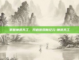 掌握神武天工，开启游戏新纪元-神武天工
