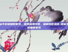诛仙手游褶皱的家书，探索深埋线索，破解隐匿恩怨-诛仙手游褶皱的家书