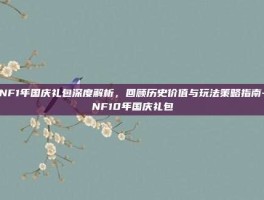 DNF1年国庆礼包深度解析，回顾历史价值与玩法策略指南-DNF10年国庆礼包