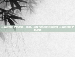 三国回合制单机游戏，策略、深度与乐趣的完美融合-三国回合制单机游戏
