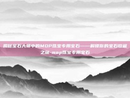 揭秘宝石大师中的MOP珠宝专用宝石——解锁你的宝石收藏之旅-mop珠宝专用宝石