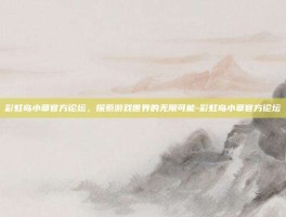彩虹岛小草官方论坛，探索游戏世界的无限可能-彩虹岛小草官方论坛