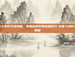 火柴人残影刀法教程，掌握游戏中的终极技巧-火柴人残影刀法教程