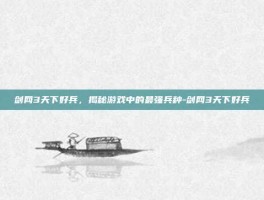 剑网3天下好兵，揭秘游戏中的最强兵种-剑网3天下好兵