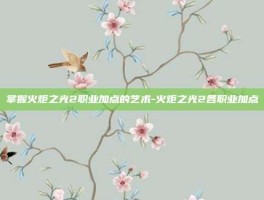 掌握火炬之光2职业加点的艺术-火炬之光2各职业加点