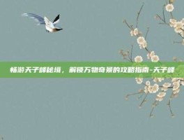畅游天子峰秘境，解锁万物奇景的攻略指南-天子峰