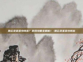 慧云及圣多少钱出？游戏攻略全解析！-慧云及圣多少钱出