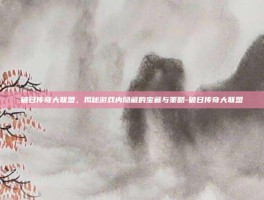 破日传奇大联盟，揭秘游戏内隐藏的宝藏与策略-破日传奇大联盟