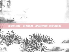 戈贝尔道歉，游戏界的一次深刻反思-戈贝尔道歉