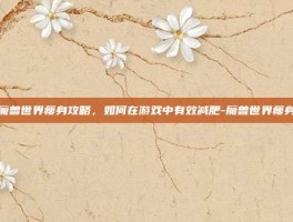 魔兽世界瘦身攻略，如何在游戏中有效减肥-魔兽世界瘦身
