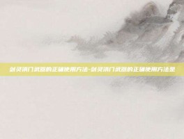 剑灵洪门武器的正确使用方法-剑灵洪门武器的正确使用方法是