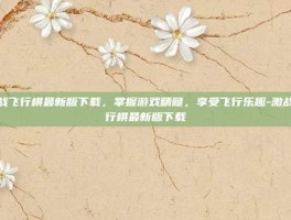 激战飞行棋最新版下载，掌握游戏精髓，享受飞行乐趣-激战飞行棋最新版下载