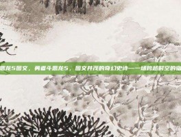 勇者斗恶龙5图文，勇者斗恶龙5，图文并茂的奇幻史诗—一场跨越时空的宿命之旅