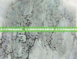 龙之谷技能加点模拟，在资源博弈中精准布局攻略-龙之谷技能加点模拟