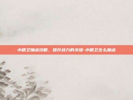 小精卫加点攻略，提升战力的关键-小精卫怎么加点