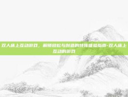 双人床上互动游戏，解锁放松与创造的特殊体验指南-双人床上互动的游戏