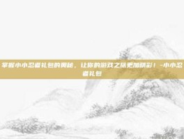 掌握小小忍者礼包的奥秘，让你的游戏之旅更加精彩！-小小忍者礼包