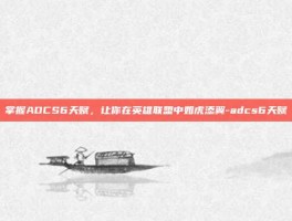 掌握ADCS6天赋，让你在英雄联盟中如虎添翼-adcs6天赋