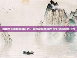 揭秘梦幻诛仙隐藏任务，解锁游戏新境界-梦幻诛仙隐藏任务