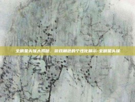 全明星头像大揭秘，游戏角色的个性化展示-全明星头像
