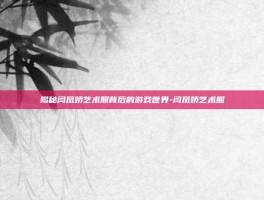 揭秘闫凤娇艺术照背后的游戏世界-闫凤娇艺术照