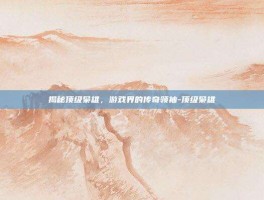 揭秘顶级枭雄，游戏界的传奇领袖-顶级枭雄