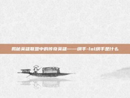 揭秘英雄联盟中的传奇英雄——纲手-lol纲手是什么