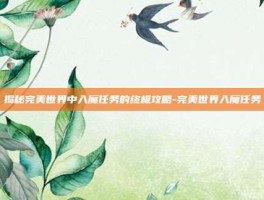 揭秘完美世界中入魔任务的终极攻略-完美世界入魔任务