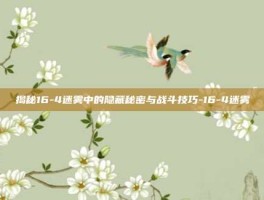 揭秘16-4迷雾中的隐藏秘密与战斗技巧-16-4迷雾