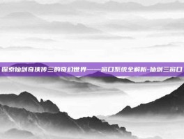 探索仙剑奇侠传三的奇幻世界——窗口系统全解析-仙剑三窗口