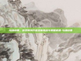 勾魂幼兽，游戏领域开启全新挑战与策略机遇-勾魂幼兽