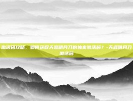 激活码攻略，如何获取天涯明月刀的独家激活码？-天涯明月刀激活码