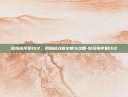 冒险岛伴侣102，揭秘游戏新功能与攻略-冒险岛伴侣102