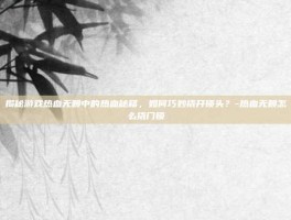 揭秘游戏热血无赖中的热血秘籍，如何巧妙撬开锁头？-热血无赖怎么撬门锁