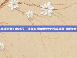 掌握明教T宏技巧，让你在魔兽世界中如虎添翼-明教t宏