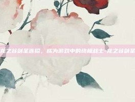 掌握龙之谷剑圣连招，成为游戏中的终极战士-龙之谷剑圣连招