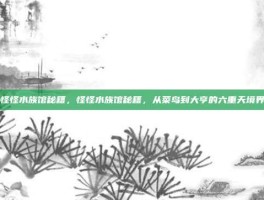 怪怪水族馆秘籍，怪怪水族馆秘籍，从菜鸟到大亨的六重天境界