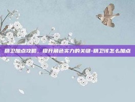 精卫加点攻略，提升角色实力的关键-精卫该怎么加点