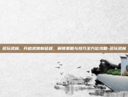 多玩武林，开启武侠新征程，解锁策略与技巧全方位攻略-多玩武林