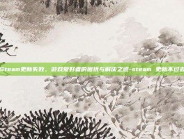 Steam更新失败，游戏爱好者的困扰与解决之道-steam 更新不过去