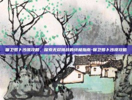 保卫萝卜沙漠攻略，探索无尽挑战的终极指南-保卫萝卜沙漠攻略