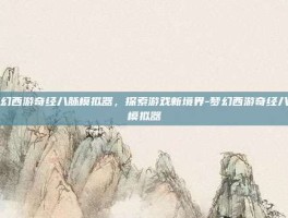 梦幻西游奇经八脉模拟器，探索游戏新境界-梦幻西游奇经八脉模拟器