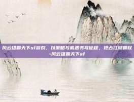 风云雄霸天下sf游戏，以策略与机遇书写征程，抢占江湖霸权-风云雄霸天下sf