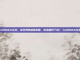 lol888大礼包，游戏界的超值奖励，你准备好了吗？-lol888大礼包